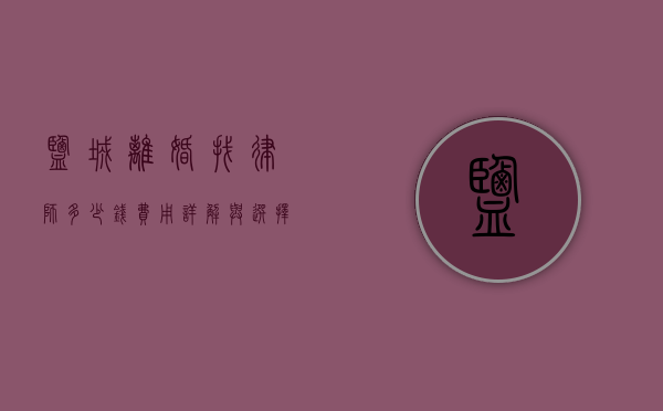 盐城离婚找律师多少钱？费用详解与选择指南
