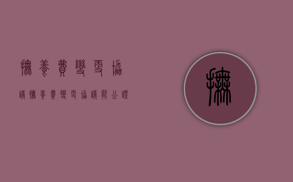 抚养费变更协议（抚养费变更协议能公证吗）