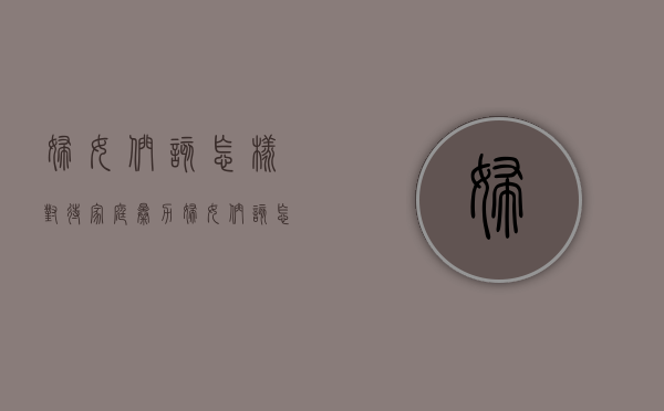 妇女们该怎样对待家庭暴力（妇女们该怎样对待家庭暴力呢作文怎么写）