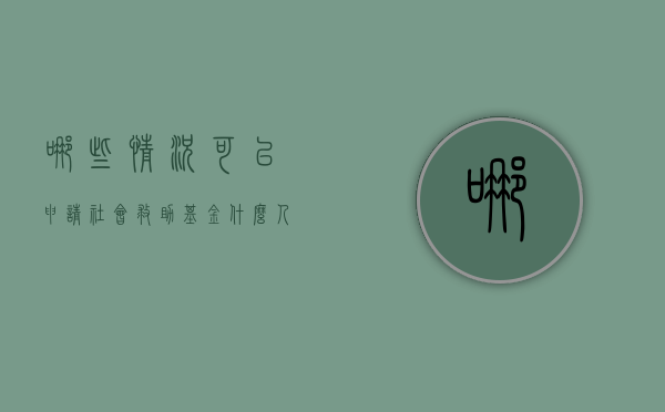 哪些情况可以申请社会救助基金（什么人可以申请社会救助）
