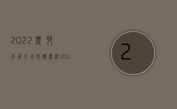 2022农村房屋失火赔偿标准（2022农村房屋失火赔偿）