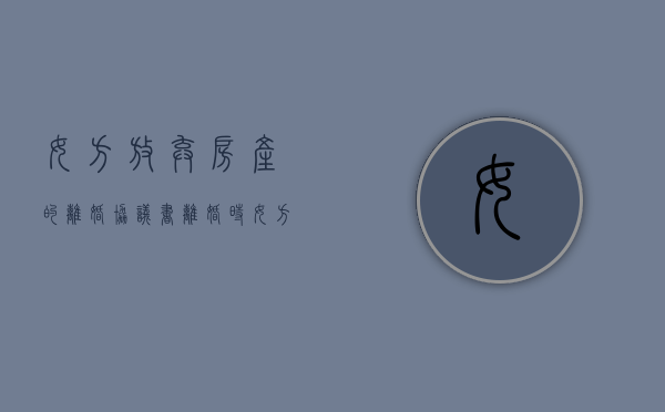 女方放弃房产的离婚协议书（离婚时女方自愿放弃财产怎么说）