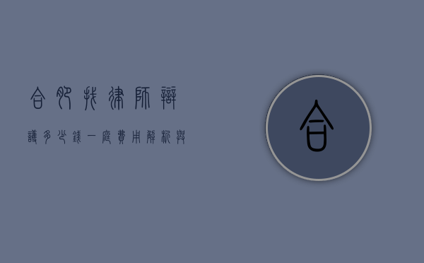 合肥找律师辩护多少钱一庭？费用解析与影响因素