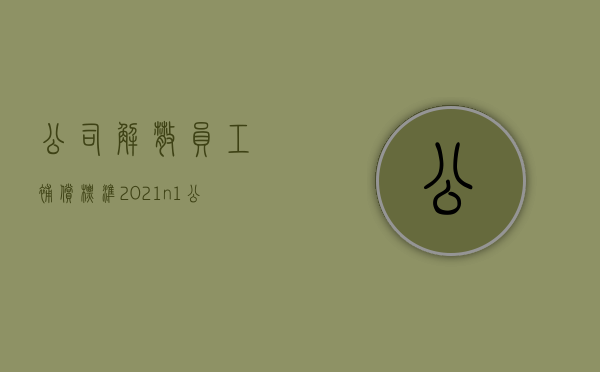 公司解散员工补偿标准2021n+1（公司解散怎么补偿员工工资）