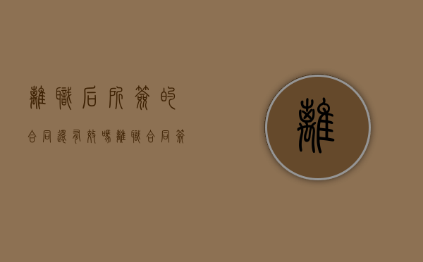 离职后所签的合同还有效吗（离职合同签了还可以申请仲裁吗）