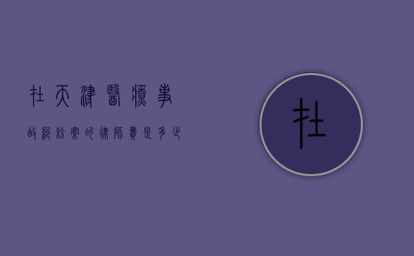 在天津医疗事故纠纷案的律师费是多少钱（在天津医疗事故纠纷案的律师费是多少）