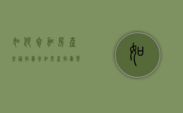 如何参加房产普通拍卖（参加房产拍卖需要哪些手续）