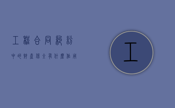 工程合同纠纷中的财产保全有什么作用吗（建筑工程纠纷案件中的财产保全担保）