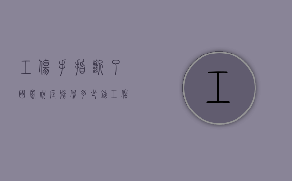 工伤手指断了国家规定赔偿多少钱？（工伤手指断了）