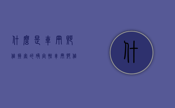 什么是车辆贬值损害的确定性（车辆贬值损失鉴定方法及依据有哪些）