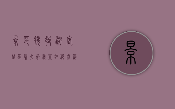 景区接待游客超过最大承载量如何处罚（根据旅游法规定景区超过最大承载量怎么办）