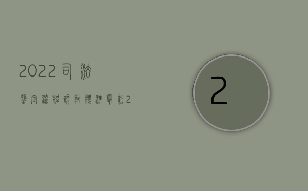 2022司法鉴定流程规范标准最新（2022司法鉴定流程规范标准）