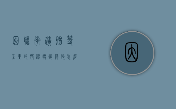 因继承、遗赠等产生的股权转让应该怎么办（股权继承后可以成为公司股东）