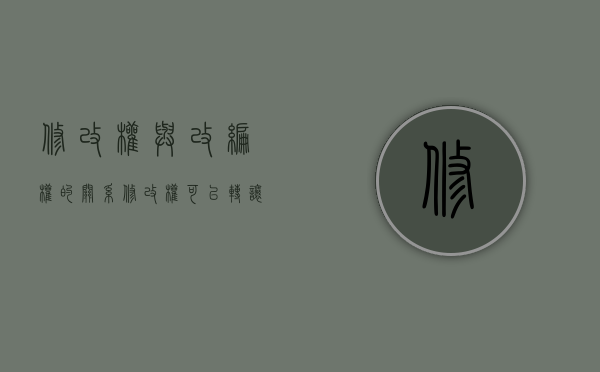 修改权与改编权的关系(修改权可以转让吗) 修改权与改编权的关系(修改权可以转让吗)