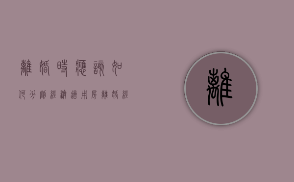 离婚时应该如何分割经济适用房（离婚经济适用房审判案例）