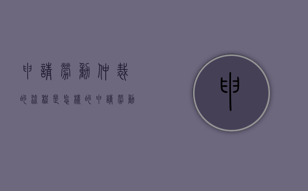 申请劳动仲裁的流程是怎样的（申请劳动仲裁的流程图）