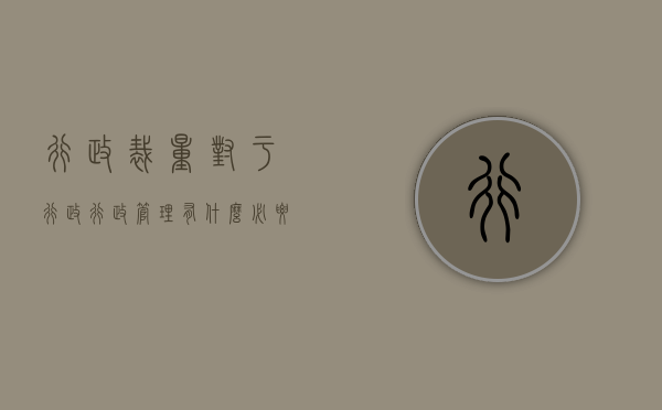 行政裁量对于行政行政管理有什么必要（行政裁量的构造）