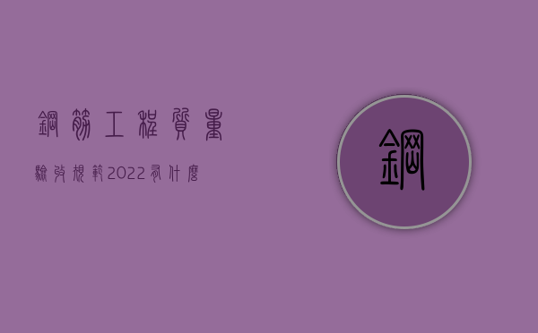 钢筋工程质量验收规范2022有什么？（钢筋工程质量验收标准）
