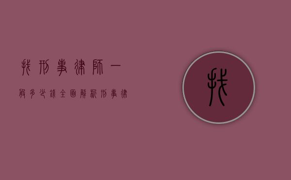 找刑事律师一般多少钱？全面解析刑事律师收费标准