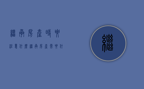继承房产时要注意什么（继承房产需要什么手续?）