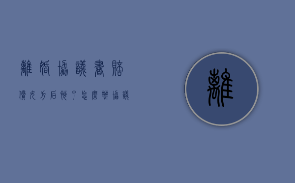 离婚协议书赔偿女方后悔了怎么办（协议离婚赔偿女方损失多少）