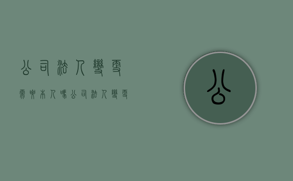 公司法人变更需要本人吗（公司法人变更必须本人到场吗）