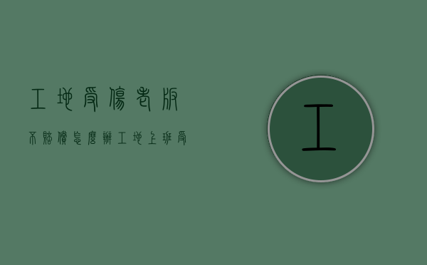 工地受伤老板不赔偿怎么办（工地上班受伤老板不赔偿找政府可以吗）