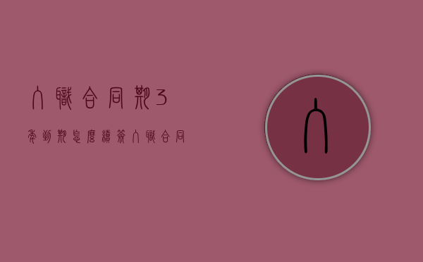 入职合同期3年到期怎么续签（入职合同三年可以辞职吗）