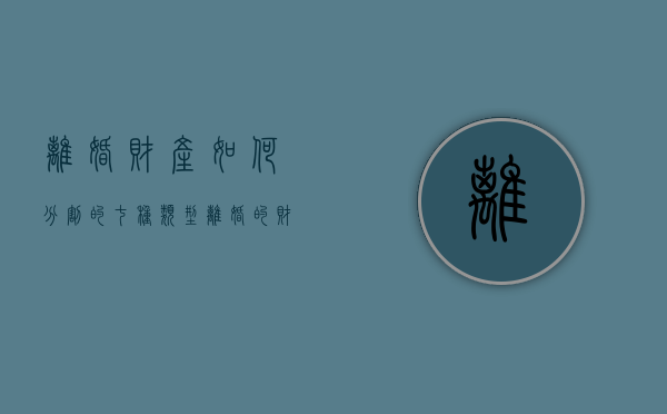 离婚财产如何分割的七种类型（离婚的财产分割问题）