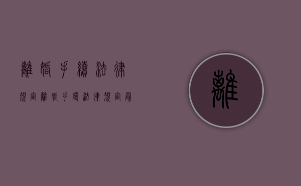 离婚手续法律规定（离婚手续法律规定最新政策）