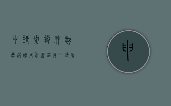 申请撤销仲裁裁决适用什么程序（申请撤销仲裁裁决的法定条件有哪些）