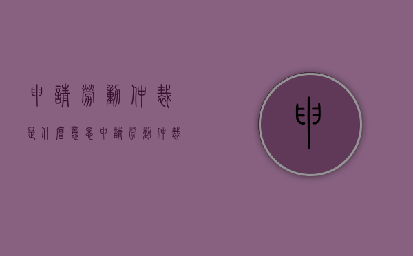 申请劳动仲裁是什么意思？（申请劳动仲裁的必要条件）