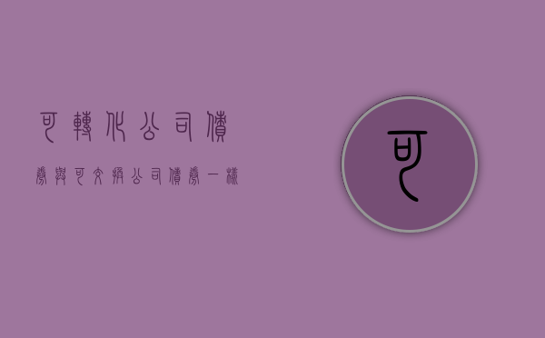 可转化公司债券与可交换公司债券一样吗？（可转化公司债券与可交换公司债券一样吗）