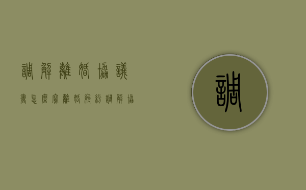 调解离婚协议书怎么写（离婚纠纷调解协议）