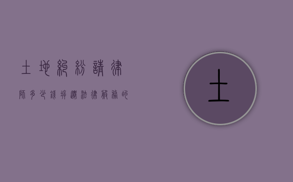 土地纠纷请律师多少钱？拆迁法律服务的费用解析