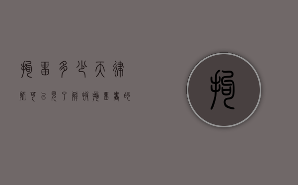 拘留多少天律师可以见?了解被拘留者的法律权利 拘留多少天律师可以见?了解被拘留者的法律权利