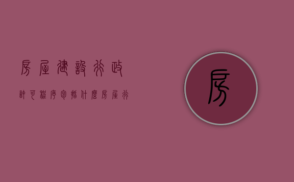 房屋建设行政许可程序包括什么？（房屋行政主管部门是什么）