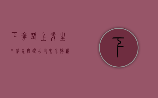 下班路上发生车祸怎么跟公司要求赔偿(下班路上出车祸公司要负责吗) 下班路上发生车祸怎么跟公司要求赔偿(下班路上出车祸公司要负责吗)