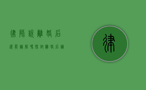 律师说离婚后还能调解吗?探讨离婚后调解的可能性与法律途径 律师说离婚后还能调解吗?探讨离婚后调解的可能性与法律途径