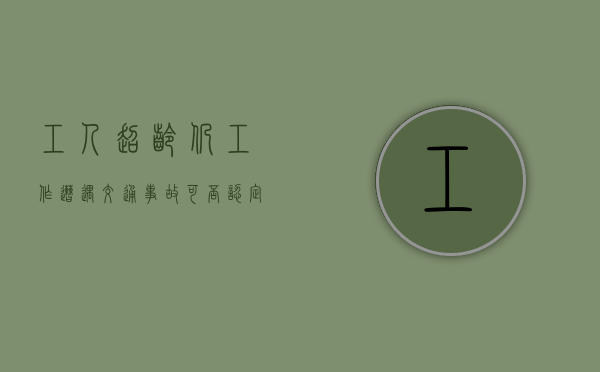 工人超龄仍工作,遭遇交通事故可否认定工伤（超龄人员工伤待遇仲裁申请书）