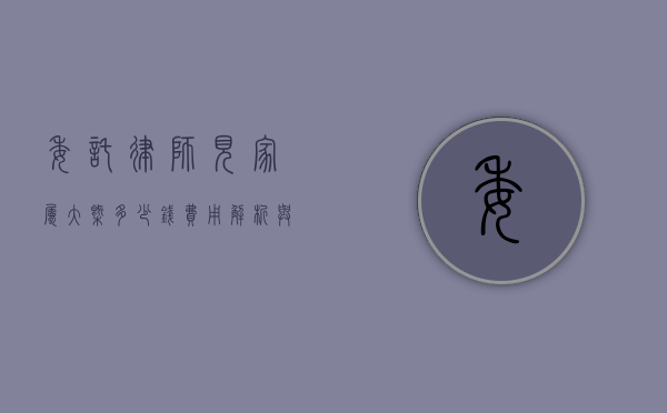 委托律师见家属大概多少钱？费用解析与影响因素