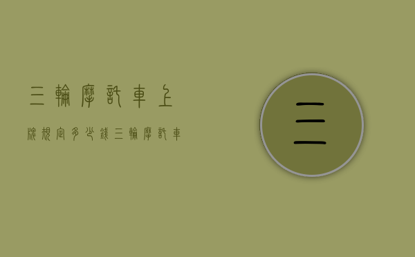 三轮摩托车上牌规定多少钱（三轮摩托车上牌政策）