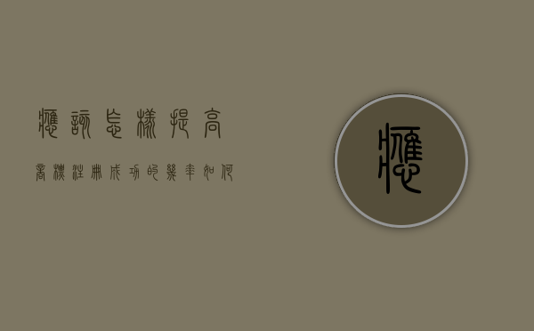 应该怎样提高商标注册成功的几率（如何进行商标注册）
