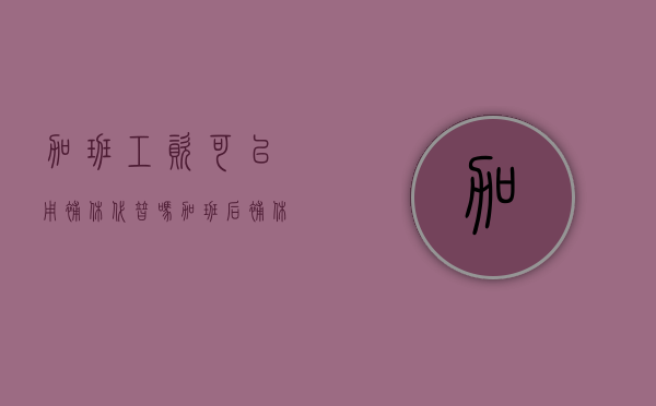 加班工资可以用补休代替吗？（加班后补休按正常出勤算工资）