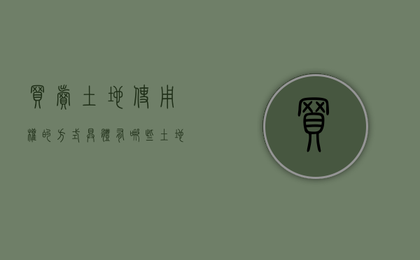 买卖土地使用权的方式具体有哪些（土地买卖怎样办才合法）