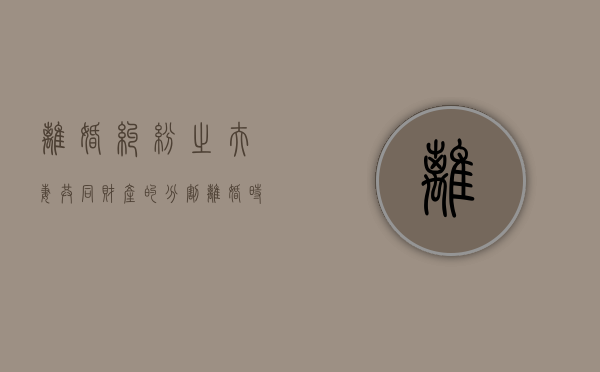 离婚纠纷之夫妻共同财产的分割（离婚时夫妻财产的分割）