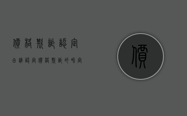 价格欺诈认定由谁认定（价格欺诈的界定）