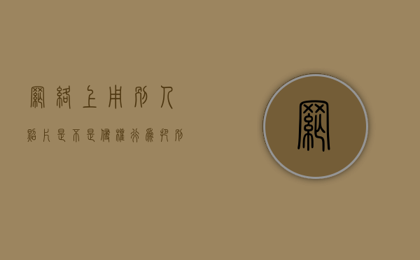 网络上用别人照片是不是侵权行为（把别人照片发网上属于侵犯隐私权吗）