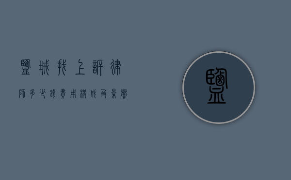 盐城找上诉律师多少钱？费用构成及影响因素详解