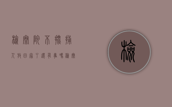 检察院不批捕人放回家了还有事吗？（检察院不批捕多久结案）